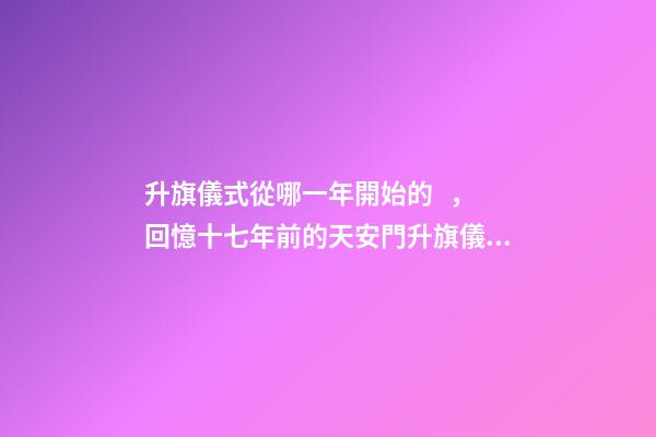 升旗儀式從哪一年開始的，回憶十七年前的天安門升旗儀式